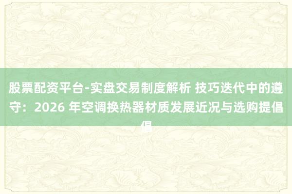 股票配资平台-实盘交易制度解析 技巧迭代中的遵守：2026 年空调换热器材质发展近况与选购提倡