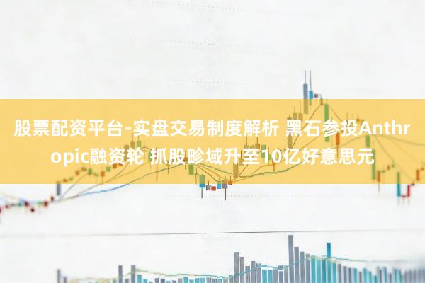 股票配资平台-实盘交易制度解析 黑石参投Anthropic融资轮 抓股畛域升至10亿好意思元