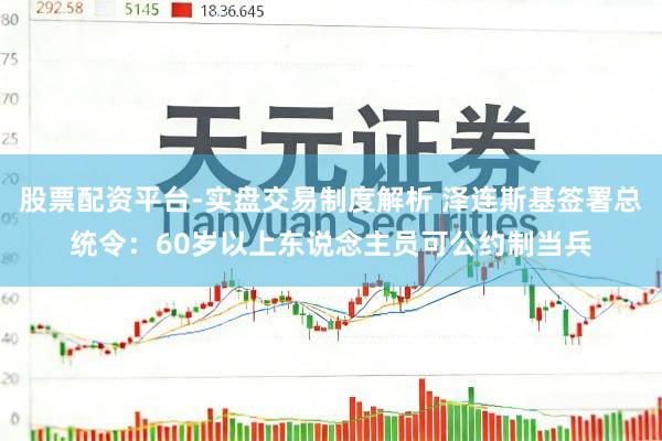 股票配资平台-实盘交易制度解析 泽连斯基签署总统令：60岁以上东说念主员可公约制当兵