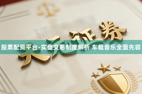 股票配资平台-实盘交易制度解析 车载音乐全面先容