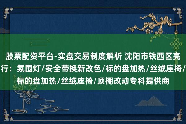 股票配资平台-实盘交易制度解析 沈阳市铁西区亮丽宝汽车遮挡用品商行：氛围灯/安全带换新改色/标的盘加热/丝绒座椅/顶棚改动专科提供商