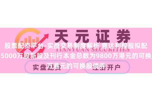 股票配资平台-实盘交易制度解析 意达利控股拟配售最多5000万股新股及刊行本金总数为9800万港元的可换股债券