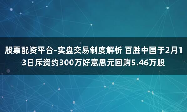 股票配资平台-实盘交易制度解析 百胜中国于2月13日斥资约300万好意思元回购5.46万股