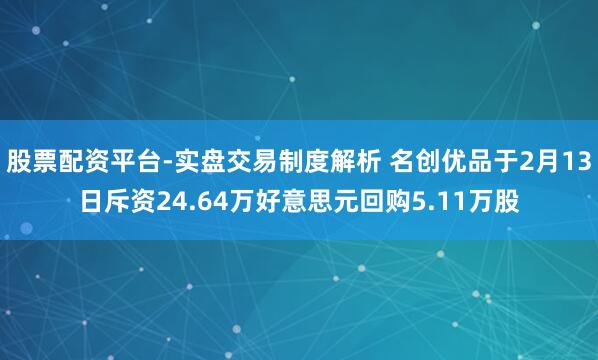 股票配资平台-实盘交易制度解析 名创优品于2月13日斥资24.64万好意思元回购5.11万股