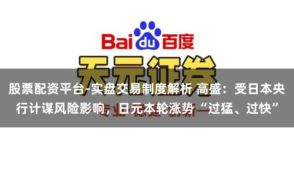 股票配资平台-实盘交易制度解析 高盛：受日本央行计谋风险影响，日元本轮涨势 “过猛、过快”