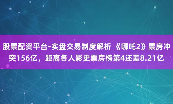 股票配资平台-实盘交易制度解析 《哪吒2》票房冲突156亿，距离各人影史票房榜第4还差8.21亿