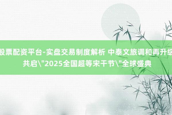 股票配资平台-实盘交易制度解析 中泰文旅调和再升级 共启