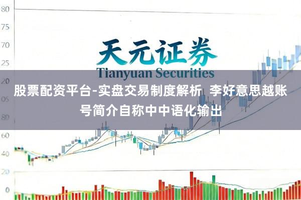 股票配资平台-实盘交易制度解析  李好意思越账号简介自称中中语化输出