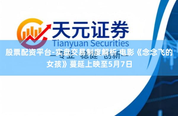 股票配资平台-实盘交易制度解析 电影《念念飞的女孩》蔓延上映至5月7日