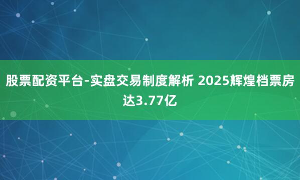 股票配资平台-实盘交易制度解析 2025辉煌档票房达3.77亿