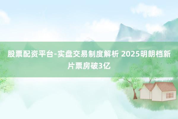 股票配资平台-实盘交易制度解析 2025明朗档新片票房破3亿