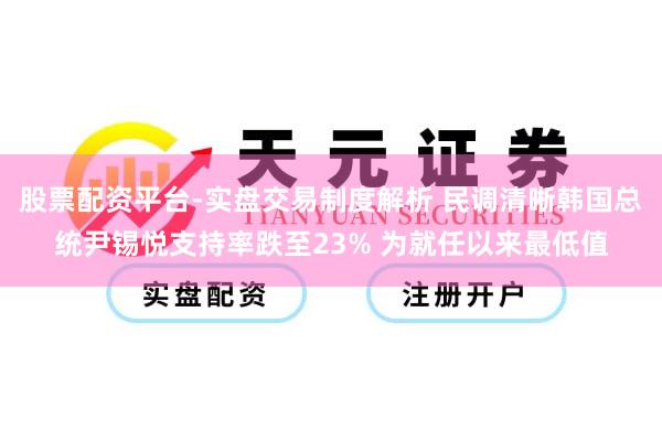 股票配资平台-实盘交易制度解析 民调清晰韩国总统尹锡悦支持率跌至23% 为就任以来最低值