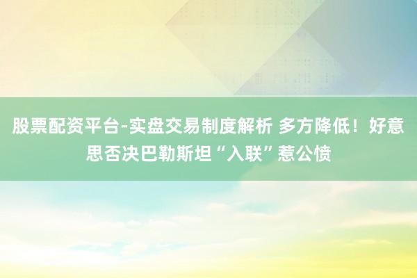 股票配资平台-实盘交易制度解析 多方降低!好意思否决巴勒斯坦“入联”惹公愤