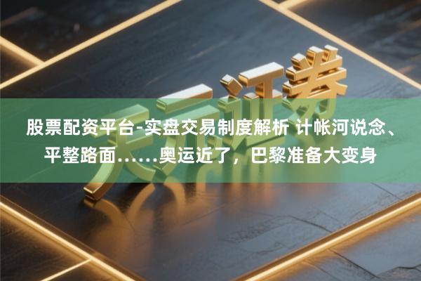 股票配资平台-实盘交易制度解析 计帐河说念、平整路面……奥运近了,巴黎准备大变身