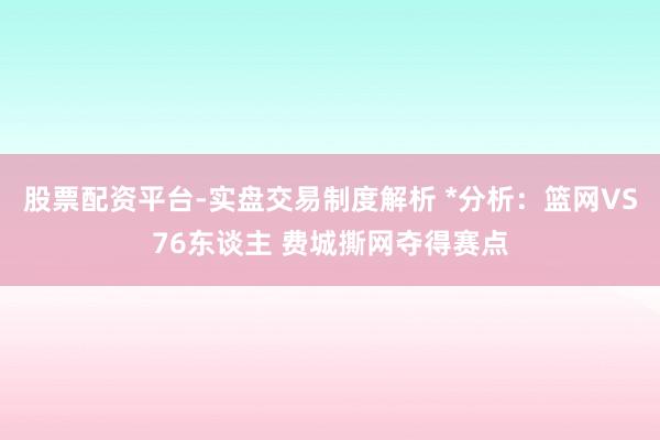 股票配资平台-实盘交易制度解析 *分析：篮网VS76东谈主 费城撕网夺得赛点