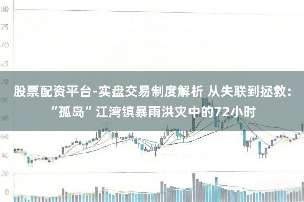 股票配资平台-实盘交易制度解析 从失联到拯救：“孤岛”江湾镇暴雨洪灾中的72小时