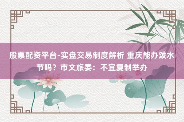 股票配资平台-实盘交易制度解析 重庆能办泼水节吗？市文旅委：不宜复制举办