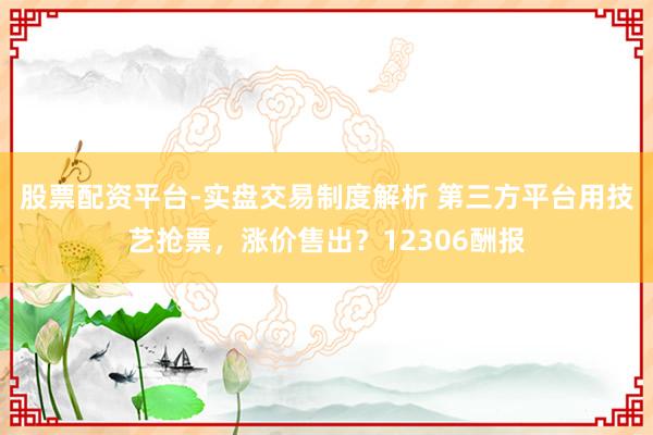 股票配资平台-实盘交易制度解析 第三方平台用技艺抢票，涨价售出？12306酬报