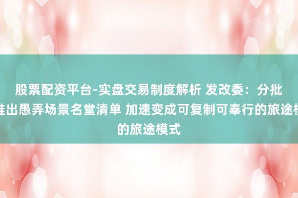 股票配资平台-实盘交易制度解析 发改委：分批次推出愚弄场景名堂清单 加速变成可复制可奉行的旅途模式