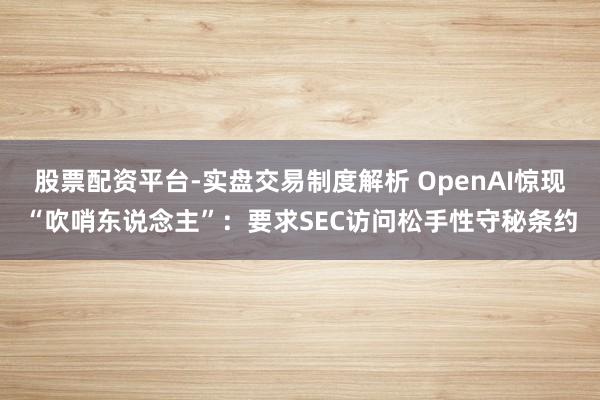 股票配资平台-实盘交易制度解析 OpenAI惊现“吹哨东说念主”:要求SEC访问松手性守秘条约
