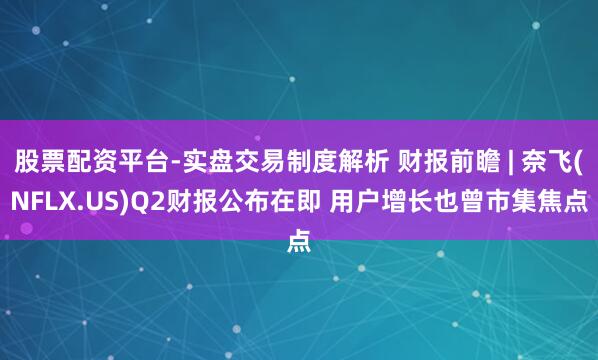 股票配资平台-实盘交易制度解析 财报前瞻 | 奈飞(NFLX.US)Q2财报公布在即 用户增长也曾市集焦点