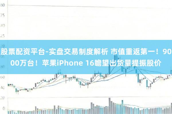 股票配资平台-实盘交易制度解析 市值重返第一！9000万台！苹果iPhone 16瞻望出货量提振股价