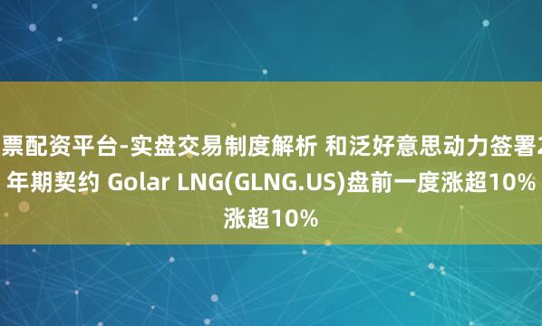 股票配资平台-实盘交易制度解析 和泛好意思动力签署20年期契约 Golar LNG(GLNG.US)盘前一度涨超10%