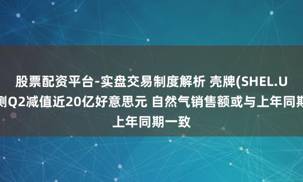 股票配资平台-实盘交易制度解析 壳牌(SHEL.US)预测Q2减值近20亿好意思元 自然气销售额或与上年同期一致