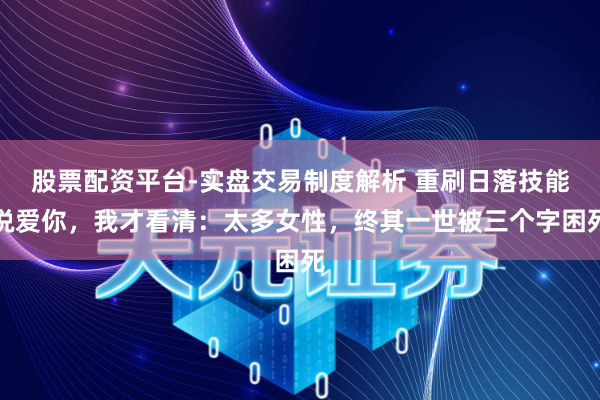 股票配资平台-实盘交易制度解析 重刷日落技能说爱你,我才看清:太多女性,终其一世被三个字困死