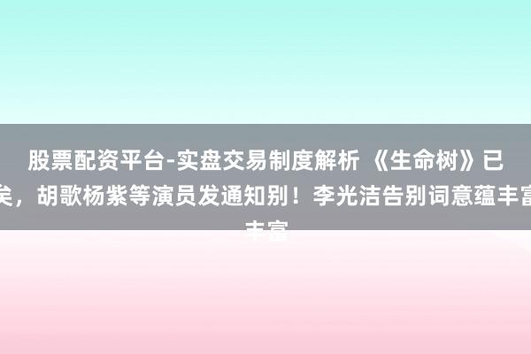 股票配资平台-实盘交易制度解析 《生命树》已矣,胡歌杨紫等演员发通知别!李光洁告别词意蕴丰富