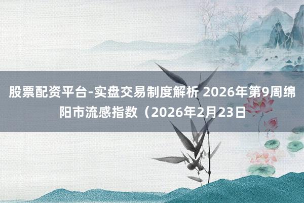 股票配资平台-实盘交易制度解析 2026年第9周绵阳市流感指数（2026年2月23日