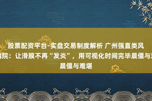 股票配资平台-实盘交易制度解析 广州强直类风湿病院：让滑膜不再“发炎”，用可视化时间完毕晨僵与难堪