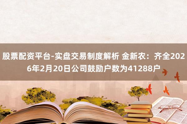 股票配资平台-实盘交易制度解析 金新农：齐全2026年2月20日公司鼓励户数为41288户