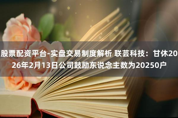 股票配资平台-实盘交易制度解析 联芸科技：甘休2026年2月13日公司鼓励东说念主数为20250户