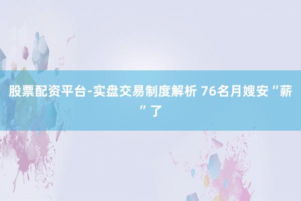 股票配资平台-实盘交易制度解析 76名月嫂安“薪”了