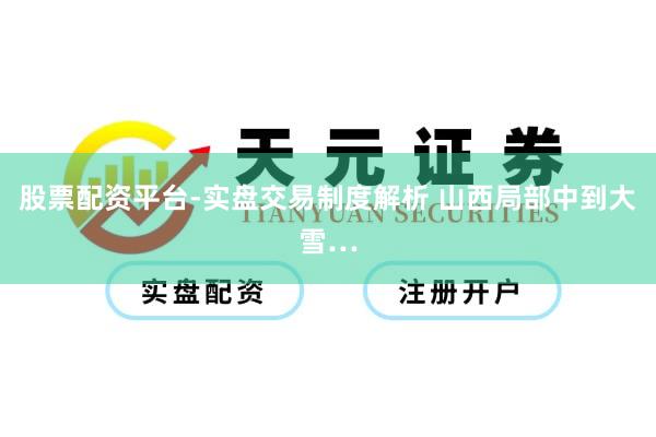 股票配资平台-实盘交易制度解析 山西局部中到大雪…