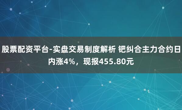 股票配资平台-实盘交易制度解析 钯纠合主力合约日内涨4%，现报455.80元