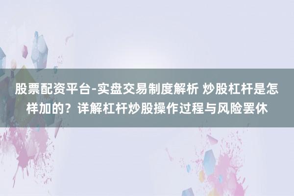 股票配资平台-实盘交易制度解析 炒股杠杆是怎样加的？详解杠杆炒股操作过程与风险罢休