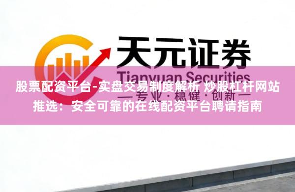 股票配资平台-实盘交易制度解析 炒股杠杆网站推选:安全可靠的在线配资平台聘请指南