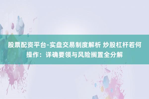 股票配资平台-实盘交易制度解析 炒股杠杆若何操作:详确要领与风险搁置全分解