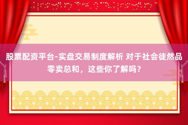 股票配资平台-实盘交易制度解析 对于社会徒然品零卖总和，这些你了解吗？