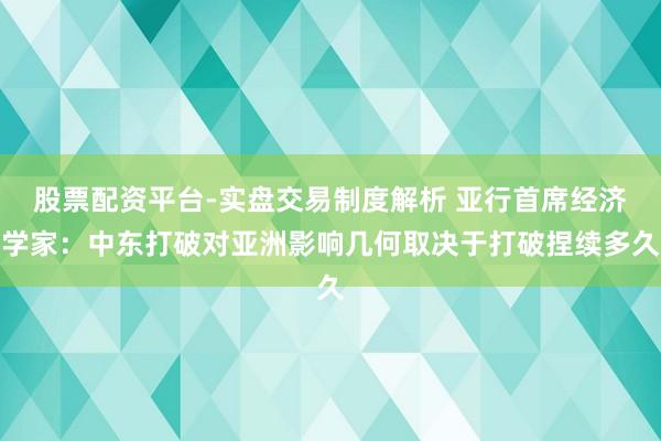 股票配资平台-实盘交易制度解析 亚行首席经济学家：中东打破对亚洲影响几何取决于打破捏续多久