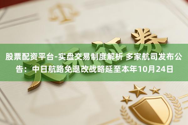 股票配资平台-实盘交易制度解析 多家航司发布公告：中日航路免退改战略延至本年10月24日