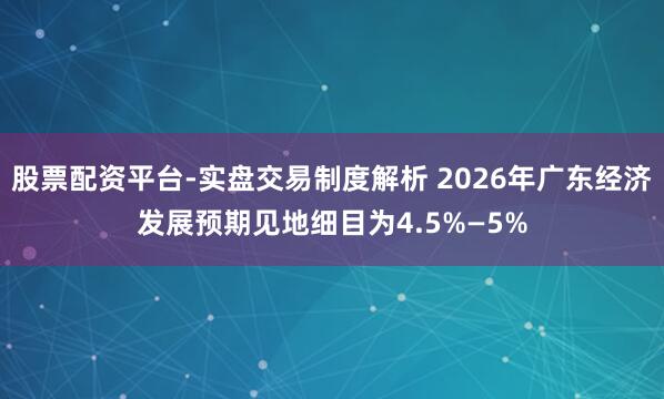 股票配资平台-实盘交易制度解析 2026年广东经济发展预期见地细目为4.5%—5%