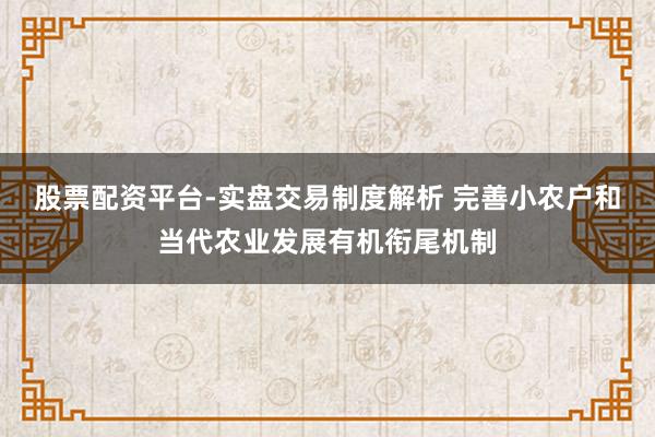 股票配资平台-实盘交易制度解析 完善小农户和当代农业发展有机衔尾机制