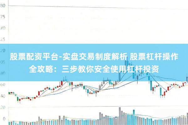 股票配资平台-实盘交易制度解析 股票杠杆操作全攻略：三步教你安全使用杠杆投资
