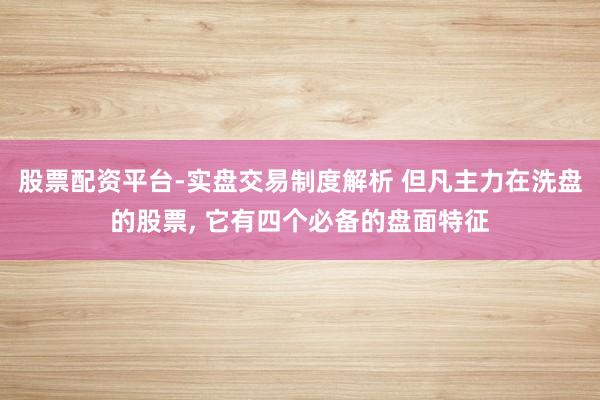 股票配资平台-实盘交易制度解析 但凡主力在洗盘的股票, 它有四个必备的盘面特征