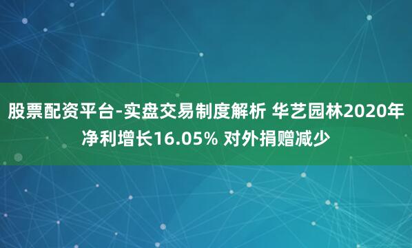股票配资平台-实盘交易制度解析 华艺园林2020年净利增长16.05% 对外捐赠减少