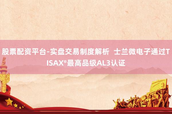 股票配资平台-实盘交易制度解析 士兰微电子通过TISAX®最高品级AL3认证