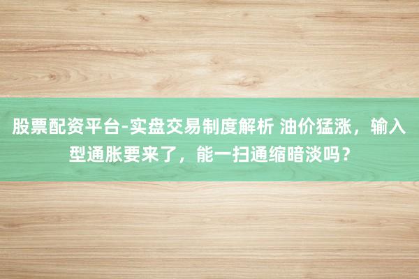股票配资平台-实盘交易制度解析 油价猛涨,输入型通胀要来了,能一扫通缩暗淡吗?